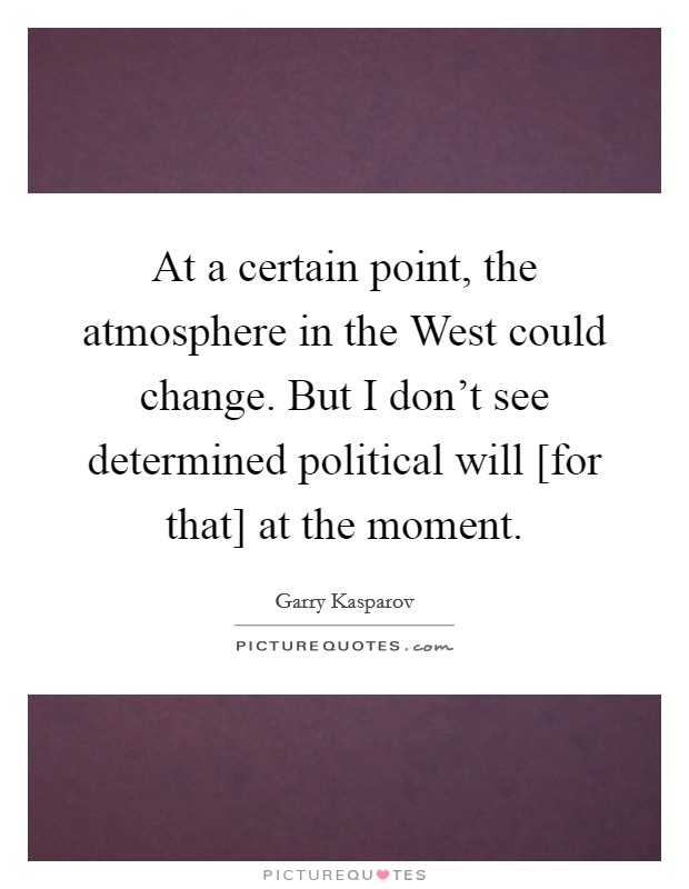 At a certain point, the atmosphere in the West could change. But I don't see determined political will [for that] at the moment. Picture Quote #1