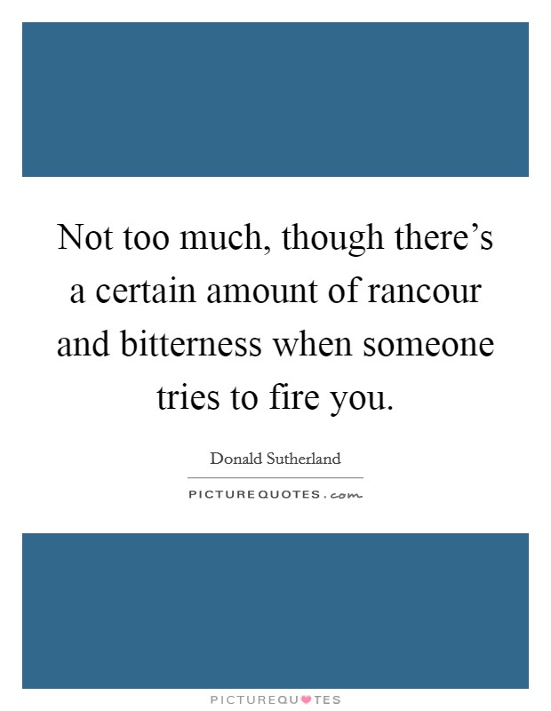 Not too much, though there's a certain amount of rancour and bitterness when someone tries to fire you. Picture Quote #1