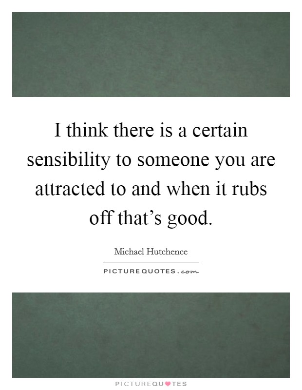 I think there is a certain sensibility to someone you are attracted to and when it rubs off that's good. Picture Quote #1