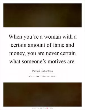When you’re a woman with a certain amount of fame and money, you are never certain what someone’s motives are Picture Quote #1
