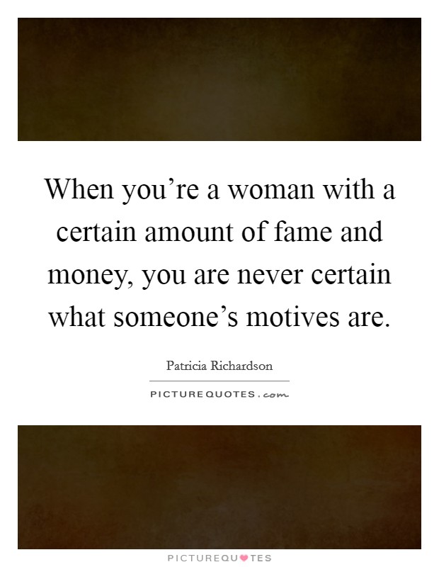 When you're a woman with a certain amount of fame and money, you are never certain what someone's motives are. Picture Quote #1
