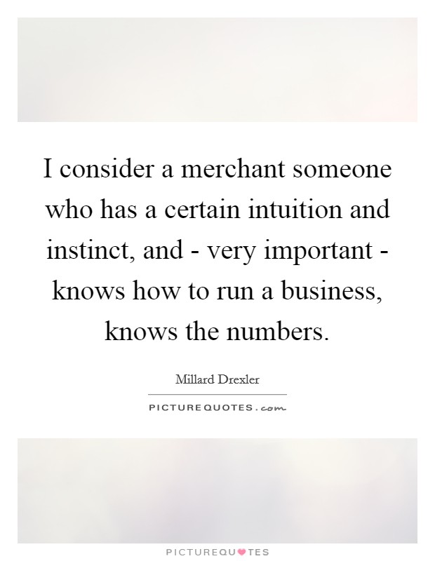 I consider a merchant someone who has a certain intuition and instinct, and - very important - knows how to run a business, knows the numbers. Picture Quote #1