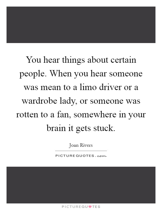 You hear things about certain people. When you hear someone was mean to a limo driver or a wardrobe lady, or someone was rotten to a fan, somewhere in your brain it gets stuck. Picture Quote #1
