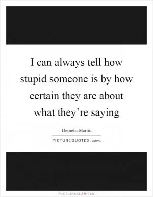 I can always tell how stupid someone is by how certain they are about what they’re saying Picture Quote #1