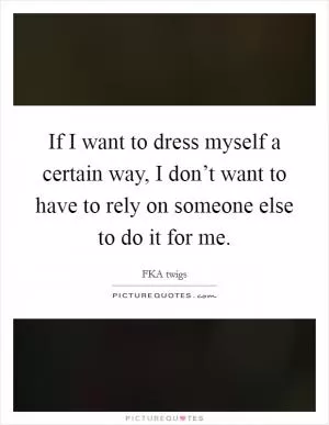 If I want to dress myself a certain way, I don’t want to have to rely on someone else to do it for me Picture Quote #1