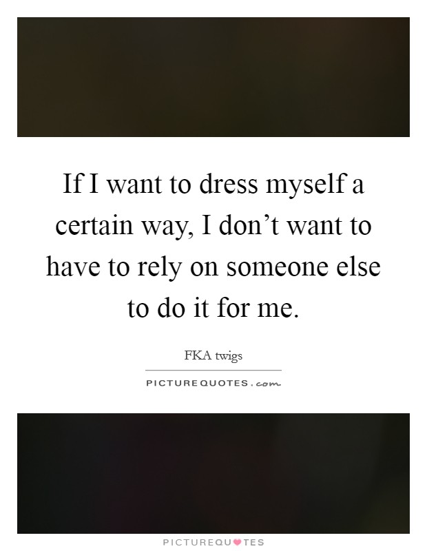 If I want to dress myself a certain way, I don't want to have to rely on someone else to do it for me. Picture Quote #1