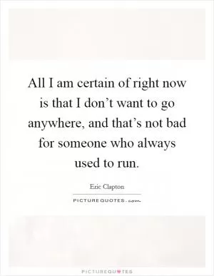All I am certain of right now is that I don’t want to go anywhere, and that’s not bad for someone who always used to run Picture Quote #1