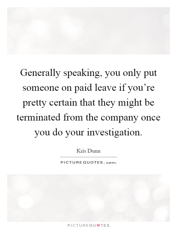 Generally speaking, you only put someone on paid leave if you're pretty certain that they might be terminated from the company once you do your investigation. Picture Quote #1