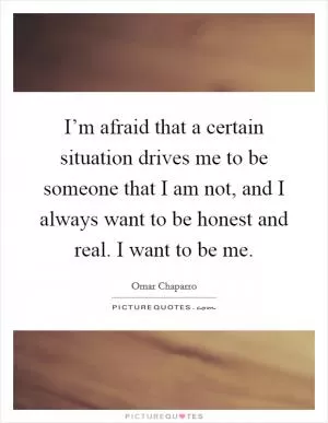 I’m afraid that a certain situation drives me to be someone that I am not, and I always want to be honest and real. I want to be me Picture Quote #1