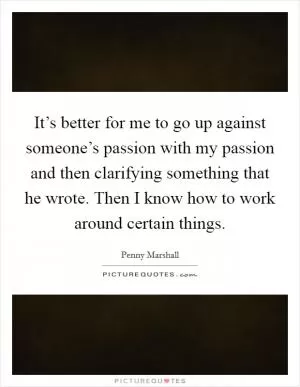 It’s better for me to go up against someone’s passion with my passion and then clarifying something that he wrote. Then I know how to work around certain things Picture Quote #1