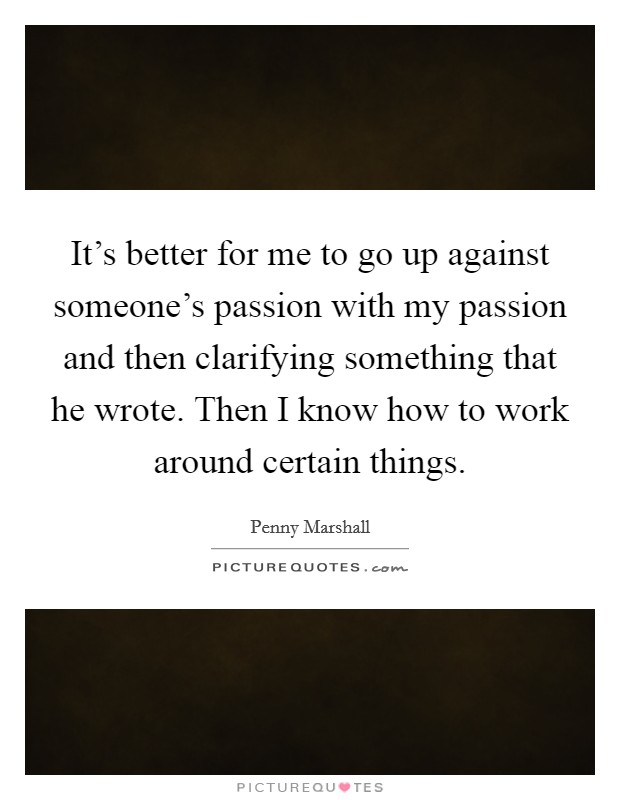 It's better for me to go up against someone's passion with my passion and then clarifying something that he wrote. Then I know how to work around certain things. Picture Quote #1