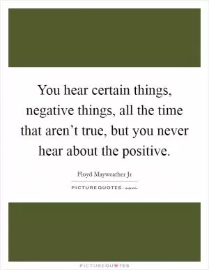 You hear certain things, negative things, all the time that aren’t true, but you never hear about the positive Picture Quote #1