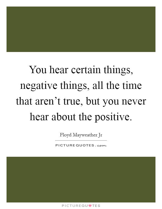 You hear certain things, negative things, all the time that aren't true, but you never hear about the positive. Picture Quote #1