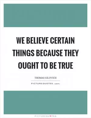 We believe certain things because they ought to be true Picture Quote #1