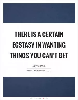 There is a certain ecstasy in wanting things you can’t get Picture Quote #1