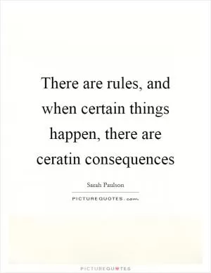 There are rules, and when certain things happen, there are ceratin consequences Picture Quote #1
