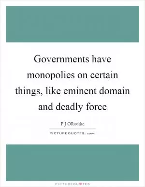 Governments have monopolies on certain things, like eminent domain and deadly force Picture Quote #1