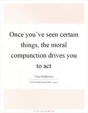Once you’ve seen certain things, the moral compunction drives you to act Picture Quote #1
