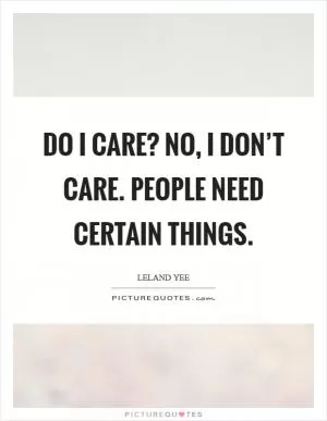 Do I care? No, I don’t care. People need certain things Picture Quote #1
