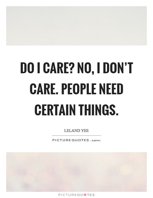 Do I care? No, I don't care. People need certain things. Picture Quote #1