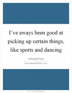 I’ve aways been good at picking up certain things, like sports and dancing Picture Quote #1