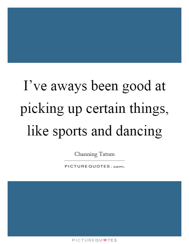 I've aways been good at picking up certain things, like sports and dancing Picture Quote #1