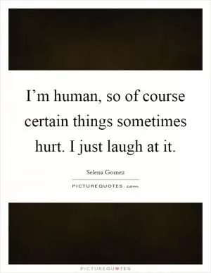 I’m human, so of course certain things sometimes hurt. I just laugh at it Picture Quote #1