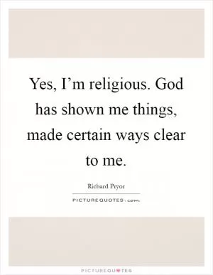 Yes, I’m religious. God has shown me things, made certain ways clear to me Picture Quote #1