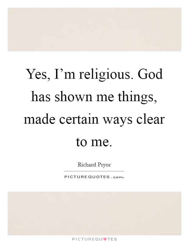Yes, I'm religious. God has shown me things, made certain ways clear to me. Picture Quote #1