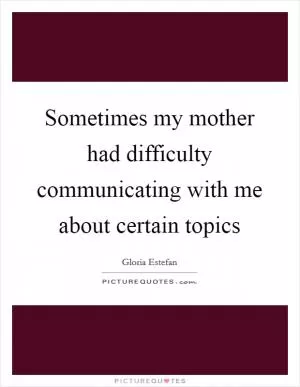 Sometimes my mother had difficulty communicating with me about certain topics Picture Quote #1