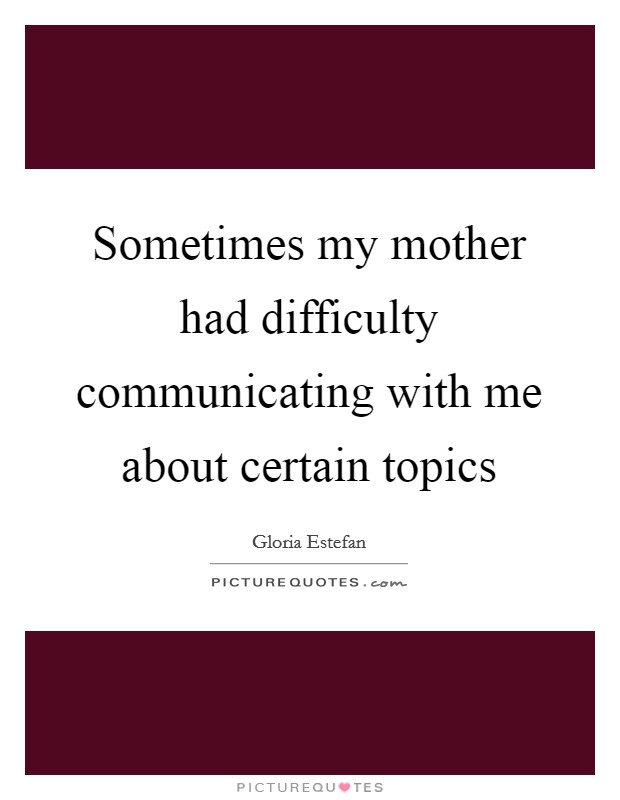 Sometimes my mother had difficulty communicating with me about certain topics Picture Quote #1