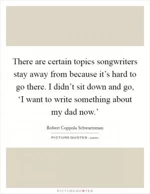 There are certain topics songwriters stay away from because it’s hard to go there. I didn’t sit down and go, ‘I want to write something about my dad now.’ Picture Quote #1