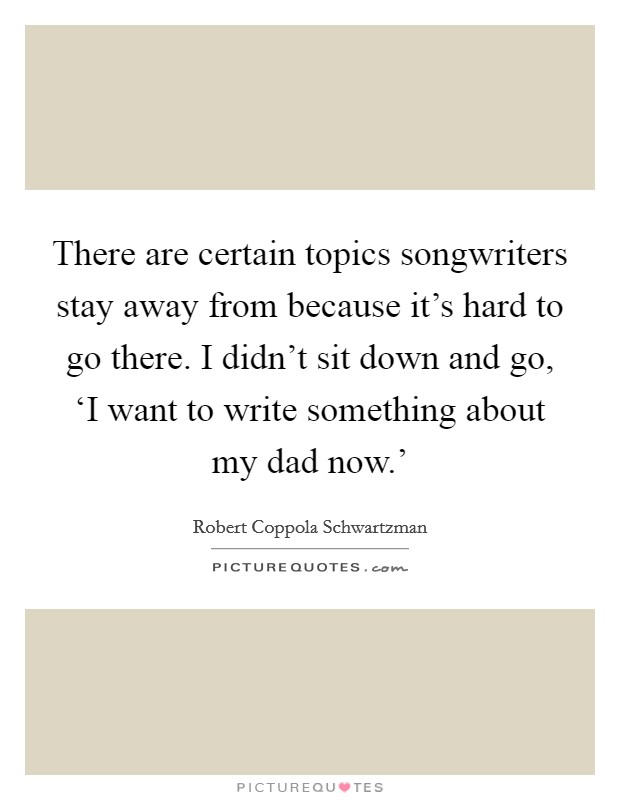 There are certain topics songwriters stay away from because it's hard to go there. I didn't sit down and go, ‘I want to write something about my dad now.' Picture Quote #1