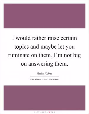 I would rather raise certain topics and maybe let you ruminate on them. I’m not big on answering them Picture Quote #1