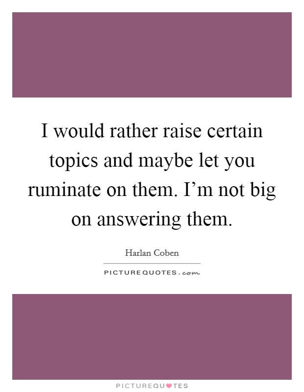 I would rather raise certain topics and maybe let you ruminate on them. I'm not big on answering them. Picture Quote #1