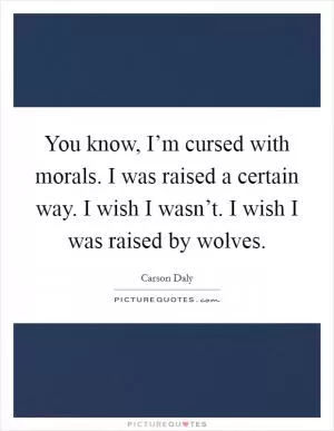 You know, I’m cursed with morals. I was raised a certain way. I wish I wasn’t. I wish I was raised by wolves Picture Quote #1
