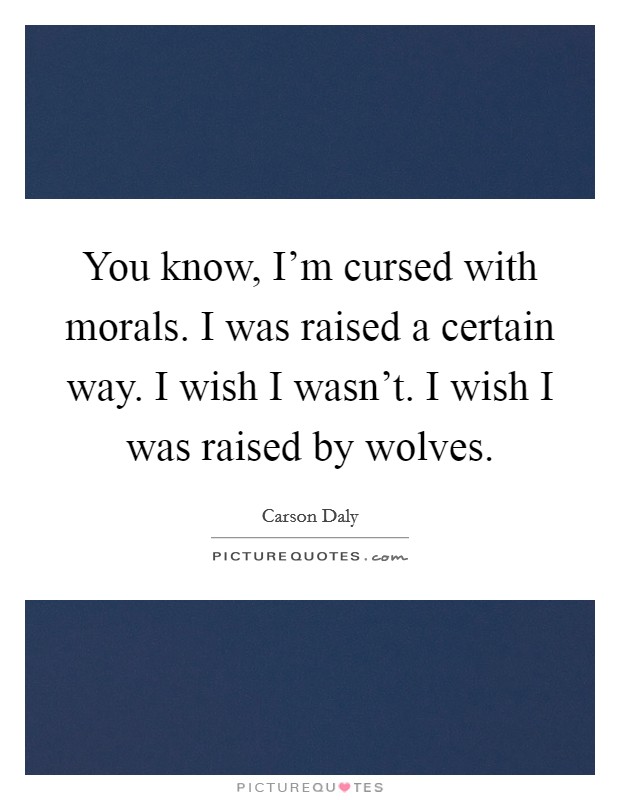 You know, I'm cursed with morals. I was raised a certain way. I wish I wasn't. I wish I was raised by wolves. Picture Quote #1