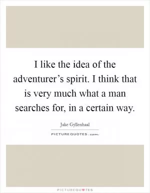 I like the idea of the adventurer’s spirit. I think that is very much what a man searches for, in a certain way Picture Quote #1