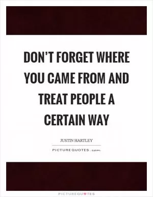 Don’t forget where you came from and treat people a certain way Picture Quote #1