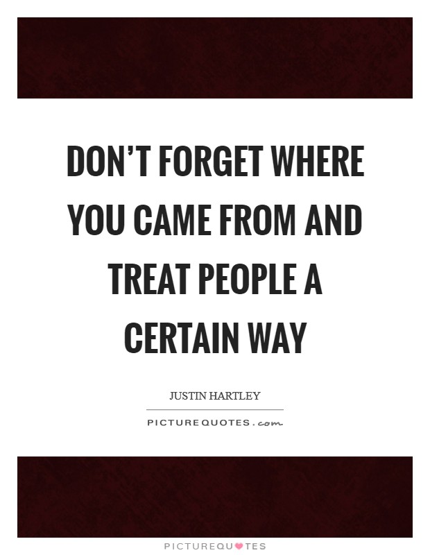 Don't forget where you came from and treat people a certain way Picture Quote #1