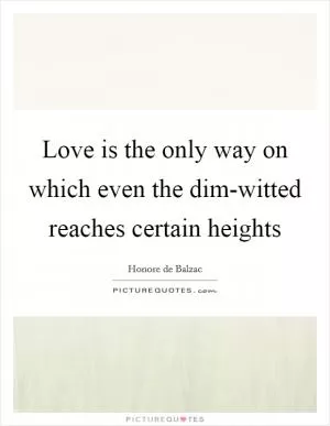 Love is the only way on which even the dim-witted reaches certain heights Picture Quote #1
