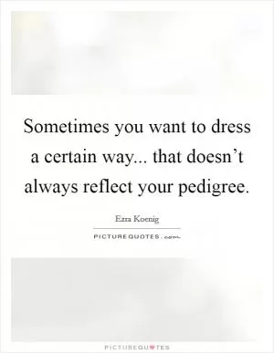 Sometimes you want to dress a certain way... that doesn’t always reflect your pedigree Picture Quote #1