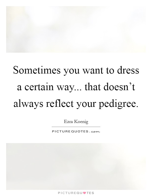 Sometimes you want to dress a certain way... that doesn't always reflect your pedigree. Picture Quote #1