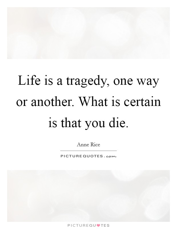 Life is a tragedy, one way or another. What is certain is that you die. Picture Quote #1