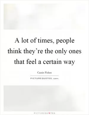 A lot of times, people think they’re the only ones that feel a certain way Picture Quote #1