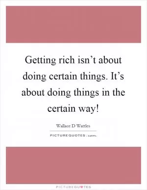 Getting rich isn’t about doing certain things. It’s about doing things in the certain way! Picture Quote #1