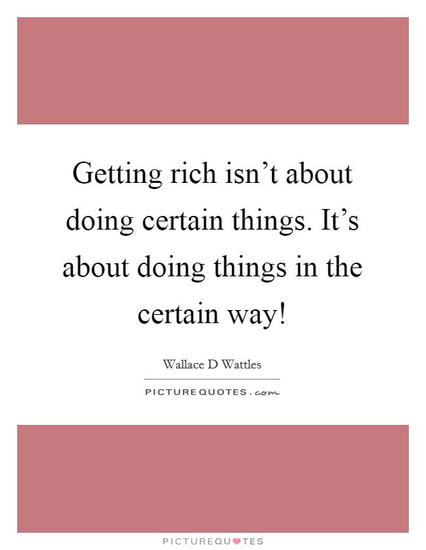Getting rich isn't about doing certain things. It's about doing things in the certain way! Picture Quote #1