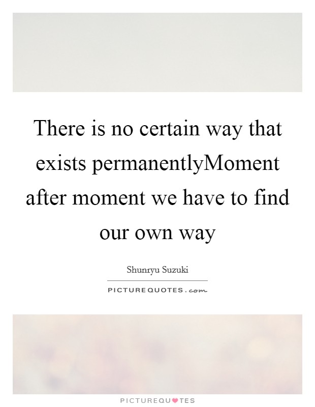 There is no certain way that exists permanentlyMoment after moment we have to find our own way Picture Quote #1
