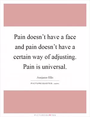 Pain doesn’t have a face and pain doesn’t have a certain way of adjusting. Pain is universal Picture Quote #1