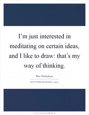I’m just interested in meditating on certain ideas, and I like to draw: that’s my way of thinking Picture Quote #1